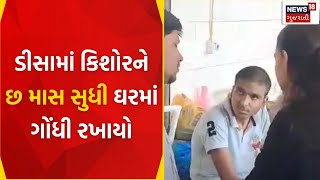 Banaskantha News : ડીસામાં કિશોરને છ માસ સુધી ઘરમાં ગોંધી રખાયો | Banas Medical Hospital | News18