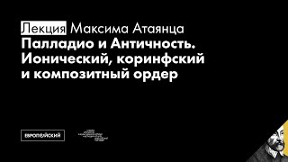 Палладио и Античность. Ионический, коринфский и композитный ордер // Максим Атаянц