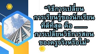 “วิธีการเปลี่ยนการเรียนรู้ของนักเรียนที่ดีที่สุด คือ การเปลี่ยนวิธีการสอนของครูจริงหรือไม่”