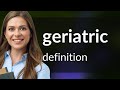 Geriatric • what is GERIATRIC definition