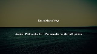 Ancient Philosophy Intro 03-1: Parmenides on Mortal Opinion by Katja Maria Vogt