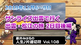 藤井みはるの人生片道切符 vol.108　サンライズ出雲で行く 出雲・松江の旅 2日目後編　2019