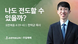 [주일예배] 나도 전도할 수 있을까? | 한택균 목사 | 요한복음 4장 39-42절