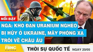 Thời sự quốc tế 20/5, Nga:Kho đạn Uranium nghèo bị hủy ở Ukraine, mây phóng xạ trôi về châu Âu, FBNC