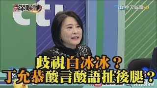 《新聞深喉嚨》精彩片段　歧視白冰冰？丁允恭酸言酸語扯高雄後腿？