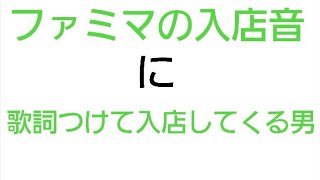 ファミマの入店音に歌詞をつけて歌いながら入店してくる男