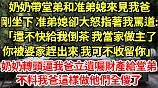 奶奶帶堂弟和准弟媳來見我爸，剛坐下 准弟媳卻大怒指著我罵道:「還不快給我倒茶 我當家做主了，你被婆家趕出來 我可不收留你」奶奶轉頭逼我爸立遺囑財產給堂弟，不料我爸這樣做他們全傻了#為人處世#養老#中年