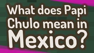 What does Papi Chulo mean in Mexico?