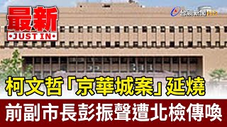 柯文哲「京華城案」延燒 前副市長彭振聲遭北檢傳喚【最新快訊】