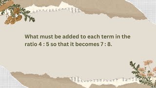 What must be added to each term in the ratio 4 : 5 so that it becomes 7 : 8