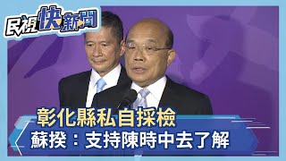 快新聞／彰化縣私自採檢 蘇貞昌「支持陳時中去了解」：這不是在查貪瀆！－民視新聞