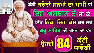 ਕਰੋੜਾਂ ਜਨਮਾਂ ਦਾ ਪਾਪੀ ਇਸ ਅਸਥਾਨ ਤੇ ਜਾ ਕੇ ਦੋ ਮਿੰਟ ਇਹ ਕੰਮ ਕਰ ਲਵੇ ਤਾਂ ਗੁਰੂ ਜੀ ਕਹਿੰਦੇ ਉਸਦੀ 84 ਕੱਟੀ ਜਾਵੇਗੀ