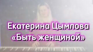 Екатерина Цымлова - Быть женщиной (премьера песни 2024)