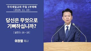 [우리제일교회]주일 1부예배 말씀(이창열 목사) - 당신은 무엇으로 기뻐하십니까?(2024-11-10)