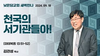 김관성 목사  낮은담교회 새벽만나   2024. 09. 18 “천국의 서기관들아!”   마태복음 13:51-52