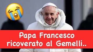 Papa Francesco ricoverato al Gemelli..