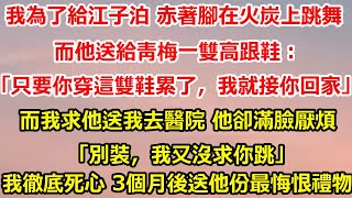 我为了给江子泊 赤着脚在火炭上跳舞。而他送给青梅一双高跟鞋：「只要你穿这双鞋累了，我就接你回家。」而我求他送我去医院 他却满脸厌烦「别装，我又没求你跳」我彻底死心 3个月后送他#总裁 #感情 #分享