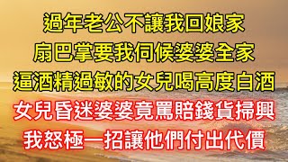 過年老公不讓我回娘家，扇巴掌要我伺候婆婆全家，逼酒精過敏的女兒喝高度白酒，女兒昏迷婆婆竟罵賠錢貨掃興，我怒極一招讓他們付出代價