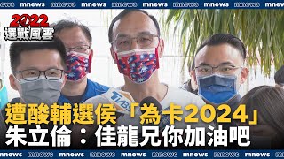 遭酸輔選侯「為卡2024」　朱立倫：佳龍兄你加油吧｜#鏡新聞