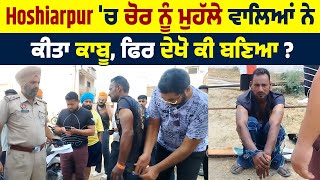 Hoshiarpur 'ਚ ਚੋ.ਰ ਨੂੰ ਮੁਹੱਲੇ ਵਾਲਿਆਂ ਨੇ ਕੀਤਾ ਕਾਬੂ , ਫਿਰ ਦੇਖੋ ਕੀ ਬਣਿਆ ?