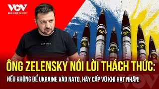 Ông Zelensky ra phát ngôn thách thức: Nếu không để Ukraine vào NATO, hãy cấp vũ khí hạt nhân!