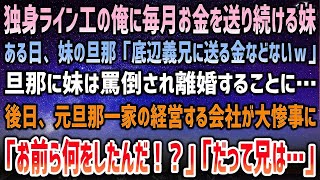 【感動する話】独身ライン工の俺に毎月お金を送り続ける妹が離婚。「底辺義兄に送る金などないw」旦那に罵倒される妹「…」→後日、元旦那一家の経営する会社が大惨事になり「お前ら何をしたんだ！？」【