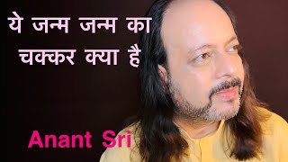 ये जन्म जन्म का चक्कर क्या है | Anant Sri