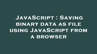 JavaScript : Saving binary data as file using JavaScript from a browser