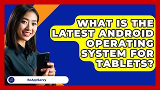 What Is The Latest Android Operating   System For Tablets? - Be App Savvy