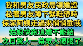 我和男友民政局領婚證，趁著男友蹲下繫鞋帶時，保潔阿姨走過來悄悄勸我，姑娘快跑這婚不能結，次日驚人一幕眾人傻眼了 | 柳梦微语