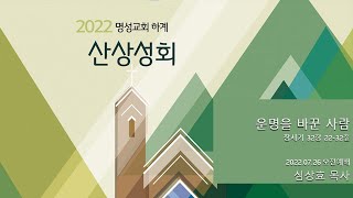 [명성교회] 2022.07.26 1차 하계산상성회 오전예배: 운명을 바꾼 사람 - 심상효 목사