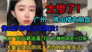 太惨了！广州、佛山楼市崩盘，佛山炒房客全军覆没！工厂失业潮汹涌，打工人睡桥洞求一口饭！大量实体店倒闭、老百姓艰难求活！