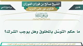 1757 - ما حكم التوسّل بالمخلوق وهل يوجب الشرك؟ الشيخ صالح بن فوزان الفوزان