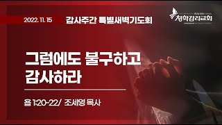 청학감리교회 [감사주간 특별새벽예배] 2022-11-15 / 그럼에도 불구하고 감사하라  / 조세영 목사 / 욥 1:20-22