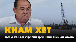 Khám xét nơi ở và nơi làm việc chủ tịch UBND tỉnh An Giang Nguyễn Thanh Bình