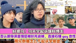 好抓馬！馬天宇起訴爆料博主，否認跟導演是情侶被扒光底褲，直接石錘gay本性，觀眾群嘲怎麼不起訴李明德！