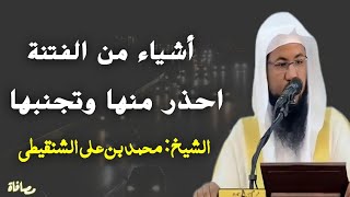 أشياء من الفتنة احذر منها وتجنبها!! الشيخ: محمد بن علي الشنقيطي حفظه الله