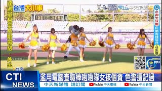 【每日必看】濫用電腦查職棒啦啦隊女孩個資 色警遭記過@中天新聞CtiNews  20220711