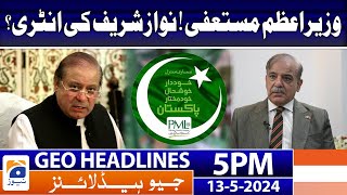 Geo Headlines Today 5 PM | PM Resign! - Nawaz Sharif  | 13th May 2024