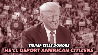 Trump Tells Donors He'll Deport American Citizens Who Annoy Him