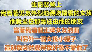 （完結爽文）生日聚會上，我看著男友熱烈地親吻懷裏的女孩，他就坐在那裏任由他的朋友，當著我這個正牌女友的面，叫另外一個女孩嫂子，這刻我突然覺得我好像不喜歡他了！#情感#幸福生活#出軌#家產#白月光#老人