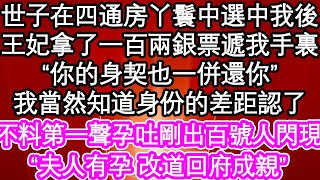 世子在四通房丫鬟中選中我後，王妃拿了一百兩銀票遞我手裏“你的身契也一併還你”我當然知道身份的差距認了，可不料我第一聲孕吐剛出，院子裏百號人馬閃現，“夫人有孕 改道回府成親”| 生活經驗#情感故事#養老