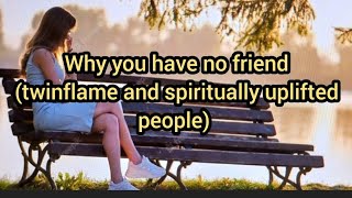 WHY YOU HAVE NO FRIENDS (TWINFLAMES AND SPIRITUALLY UPLIFTED PEOPLE)