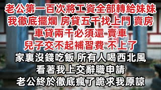 老公第一百次將工資全部轉給妹妹買車 我徹底擺爛 房貸五千找上門？賣房 車貸兩千必須還？賣車 兒子交不起補習費？不上了家裏沒錢吃飯？所有人喝西北風 看著我上交辭職申請 老公終於徹底瘋了跪求我原諒