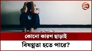 কোনো কারণ ছাড়াই কী বিষণ্ণতা হতে পারে? | Channel 24