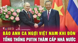 Báo Anh ca ngợi Việt Nam khi đón Tổng thống Putin thăm cấp Nhà nước | Nghệ An TV