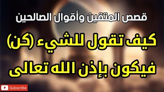 قصص المتقين وأقوال الصالحين ، كيف تقول للشيء كن فيكون بإذن الله تعالى