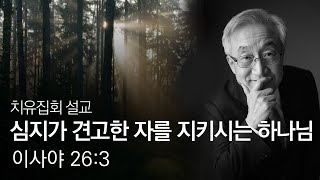 [치유집회설교] '심지가 견고한 자를 지키시는 하나님' 이사야 26:3, 심지가 견고하다는 것은 무엇인가?