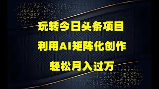 新手小白也能上手的兼职，利用AI矩阵化创作，玩转今日头条轻松月入过万