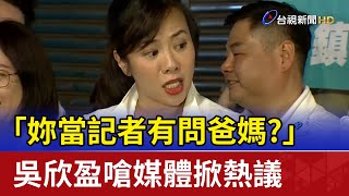 吳欣盈嗆媒體 「妳當記者有問爸媽？」掀熱議